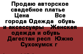 Продаю авторское свадебное платье › Цена ­ 14 400 - Все города Одежда, обувь и аксессуары » Женская одежда и обувь   . Дагестан респ.,Южно-Сухокумск г.